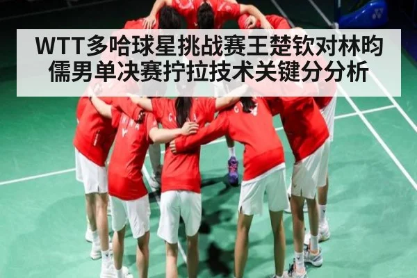 WTT多哈球星挑战赛王楚钦对林昀儒男单决赛拧拉技术关键分分析
