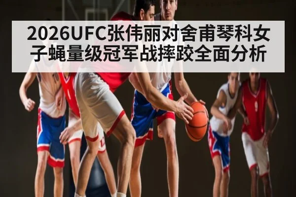 2026UFC张伟丽对舍甫琴科女子蝇量级冠军战摔跤全面分析