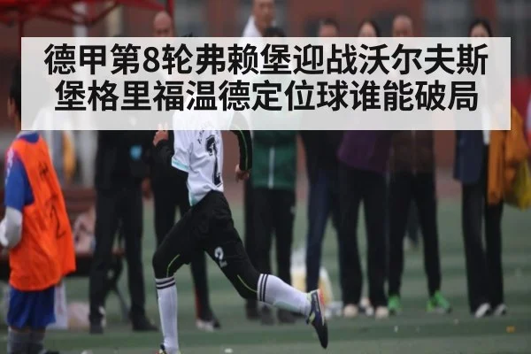 德甲第8轮弗赖堡迎战沃尔夫斯堡格里福温德定位球谁能破局