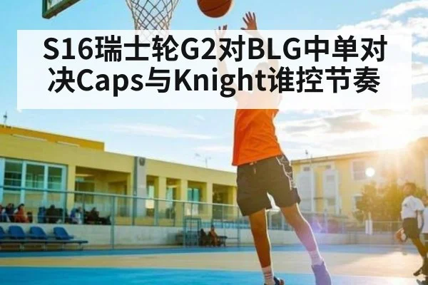 S16瑞士轮G2对BLG中单对决Caps与Knight谁控节奏