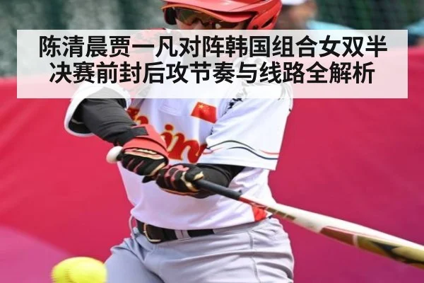 陈清晨贾一凡对阵韩国组合女双半决赛前封后攻节奏与线路全解析
